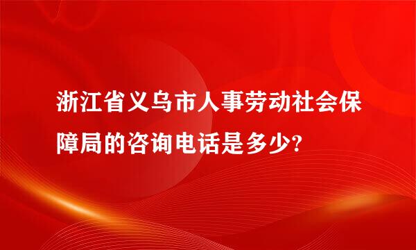 浙江省义乌市人事劳动社会保障局的咨询电话是多少?