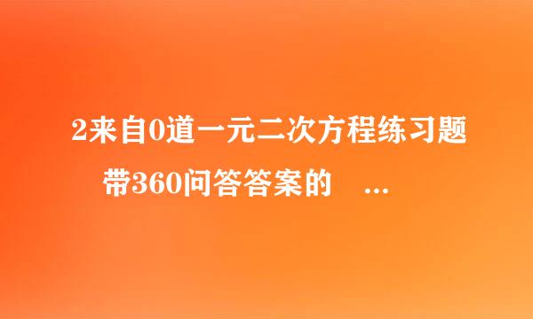 2来自0道一元二次方程练习题 带360问答答案的 填空的不要 选择不要 应用题更不要 只要计算
