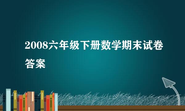 2008六年级下册数学期末试卷答案