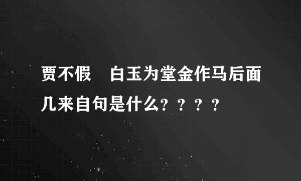 贾不假 白玉为堂金作马后面几来自句是什么？？？？