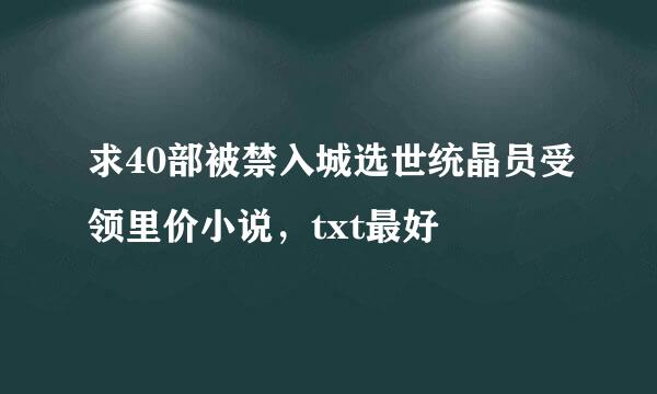 求40部被禁入城选世统晶员受领里价小说，txt最好