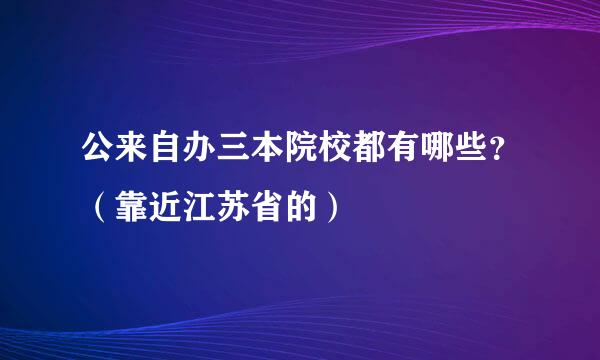 公来自办三本院校都有哪些？（靠近江苏省的）