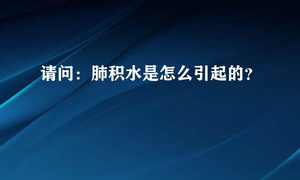 请问：肺积水是怎么引起的？