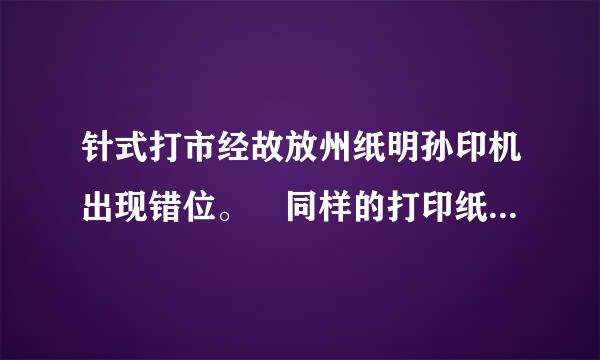 针式打市经故放州纸明孙印机出现错位。 同样的打印纸。以前就没有问题 大神们帮帮忙