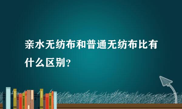 亲水无纺布和普通无纺布比有什么区别？