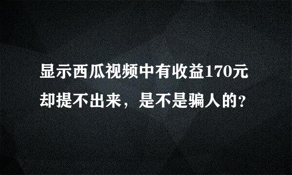 显示西瓜视频中有收益170元却提不出来，是不是骗人的？