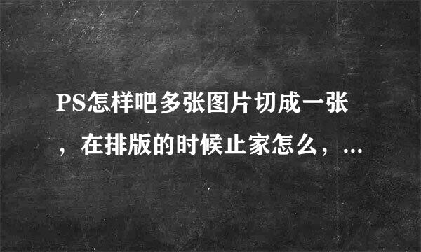 PS怎样吧多张图片切成一张，在排版的时候止家怎么，做呢，有人能告诉我吗？