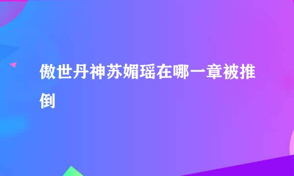 傲世丹神苏媚瑶在哪一章被推倒
