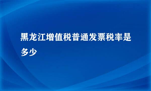 黑龙江增值税普通发票税率是多少