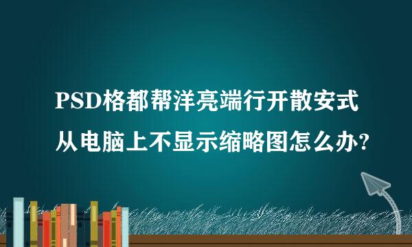 PSD格都帮洋亮端行开散安式从电脑上不显示缩略图怎么办?