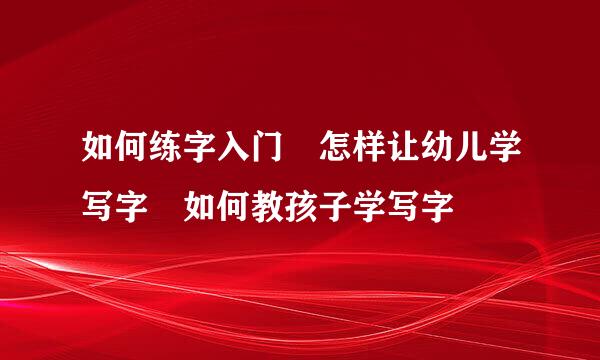 如何练字入门 怎样让幼儿学写字 如何教孩子学写字