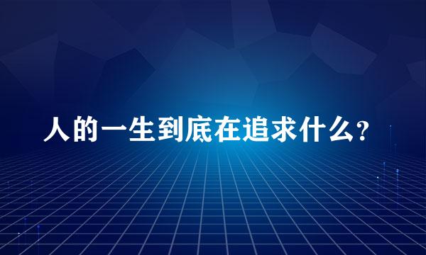 人的一生到底在追求什么？