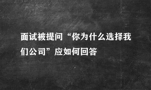 面试被提问“你为什么选择我们公司”应如何回答