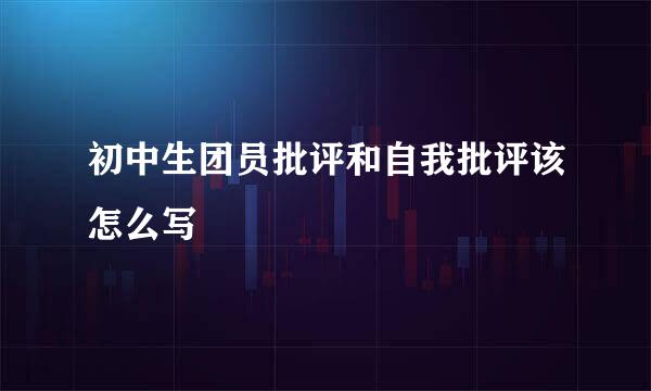 初中生团员批评和自我批评该怎么写