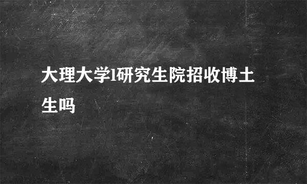 大理大学l研究生院招收博土生吗