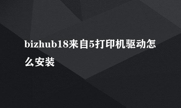 bizhub18来自5打印机驱动怎么安装