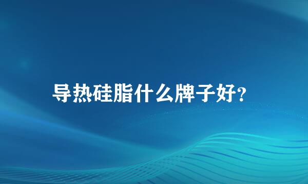 导热硅脂什么牌子好？