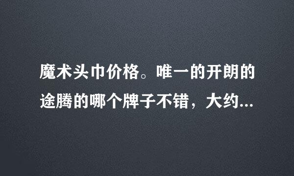 魔术头巾价格。唯一的开朗的途腾的哪个牌子不错，大约多少钱，差别是什来自么。推荐个好些的