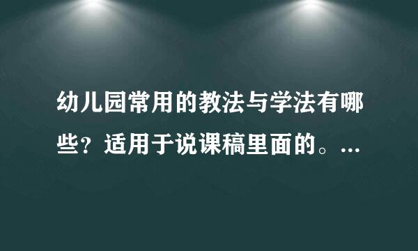 幼儿园常用的教法与学法有哪些？适用于说课稿里面的。最好是优点缺点都有，学法多一点谢谢~~