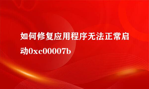 如何修复应用程序无法正常启动0xc00007b