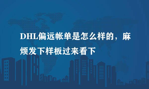 DHL偏远帐单是怎么样的，麻烦发下样板过来看下