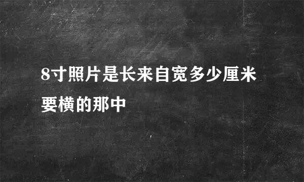 8寸照片是长来自宽多少厘米要横的那中