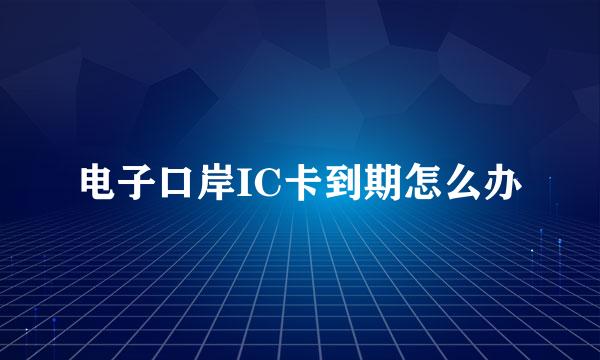 电子口岸IC卡到期怎么办