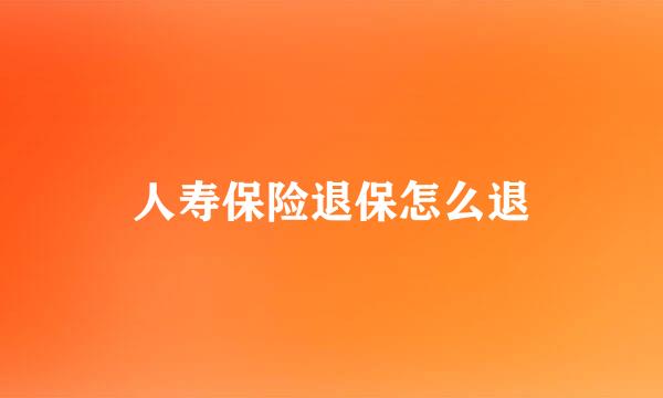 人寿保险退保怎么退