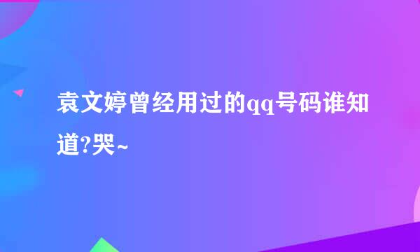 袁文婷曾经用过的qq号码谁知道?哭~