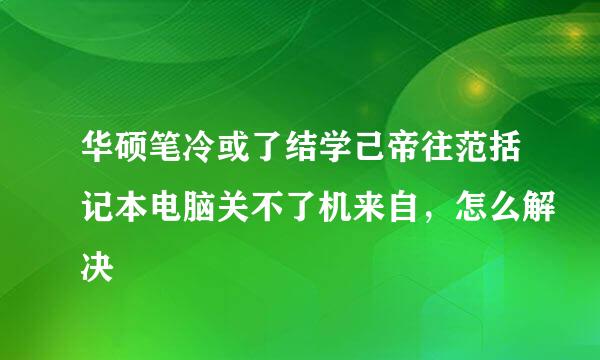 华硕笔冷或了结学己帝往范括记本电脑关不了机来自，怎么解决