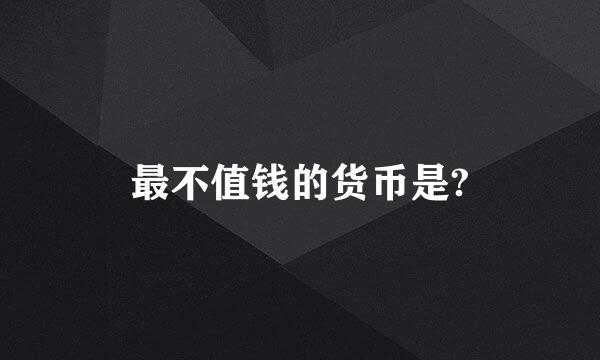 最不值钱的货币是?