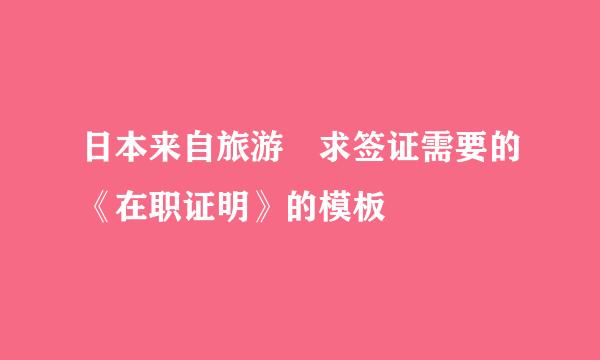 日本来自旅游 求签证需要的《在职证明》的模板