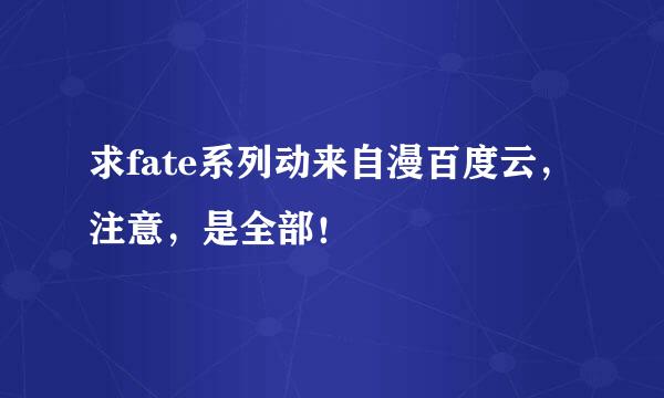 求fate系列动来自漫百度云，注意，是全部！