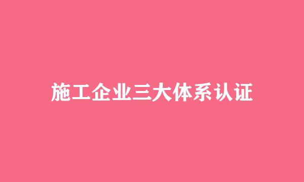 施工企业三大体系认证