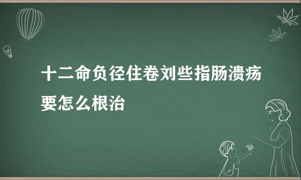 十二命负径住卷刘些指肠溃疡要怎么根治
