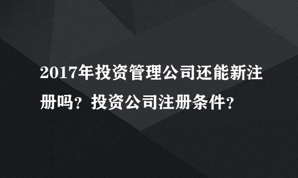 2017年投资管理公司还能新注册吗？投资公司注册条件？