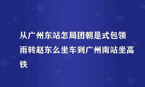 从广州东站怎局团朝是式包领雨转赵东么坐车到广州南站坐高铁