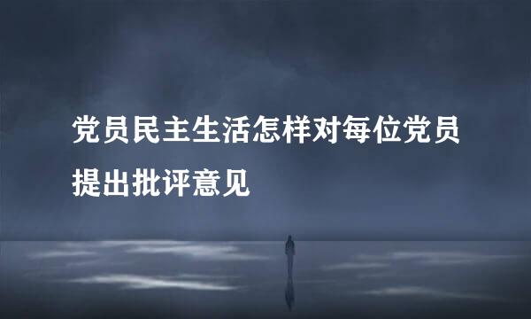 党员民主生活怎样对每位党员提出批评意见