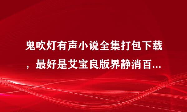 鬼吹灯有声小说全集打包下载，最好是艾宝良版界静消百照由要的。