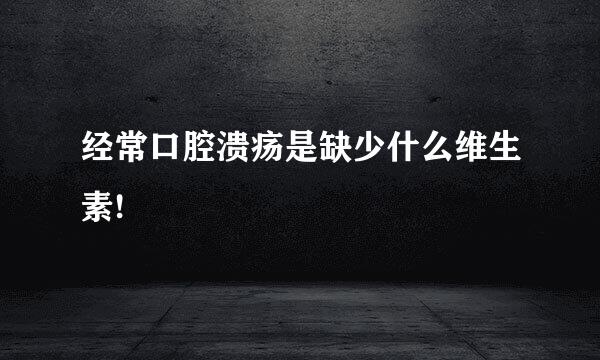 经常口腔溃疡是缺少什么维生素!