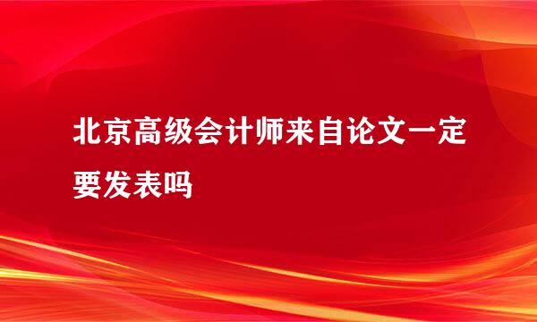 北京高级会计师来自论文一定要发表吗