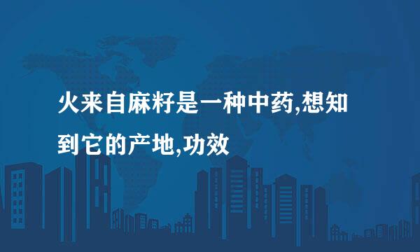 火来自麻籽是一种中药,想知到它的产地,功效