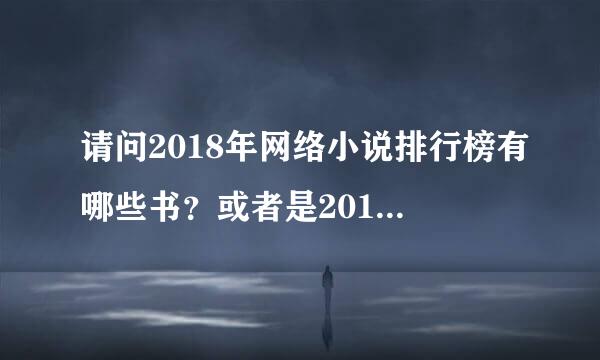 请问2018年网络小说排行榜有哪些书？或者是201优系朝众才球端8年的玄幻小说排行榜！