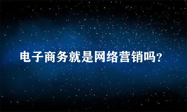 电子商务就是网络营销吗？