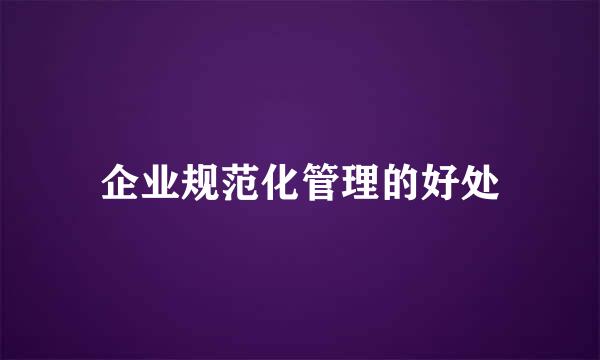 企业规范化管理的好处