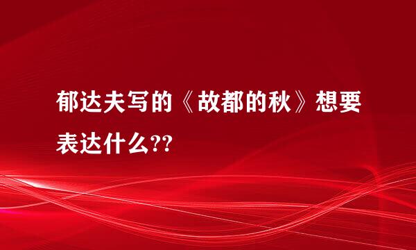 郁达夫写的《故都的秋》想要表达什么??