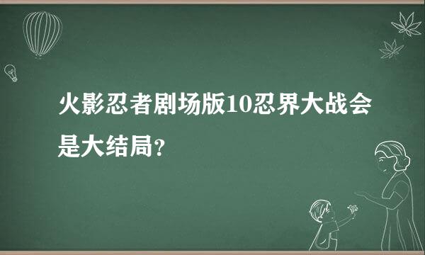 火影忍者剧场版10忍界大战会是大结局？