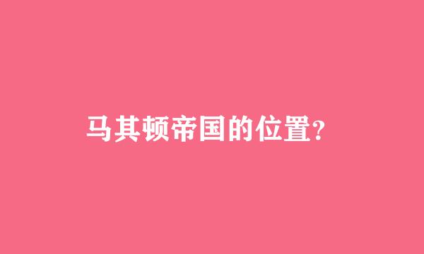 马其顿帝国的位置？