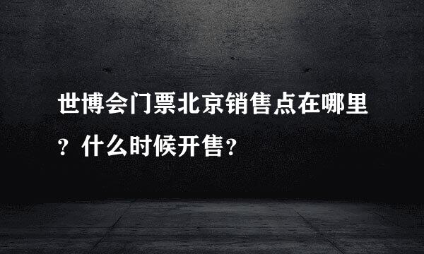 世博会门票北京销售点在哪里？什么时候开售？