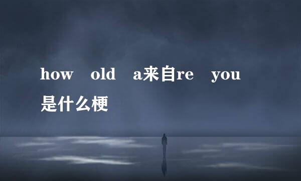 how old a来自re you 是什么梗